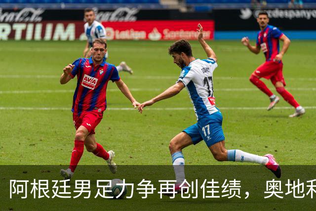阿根廷男足力争再创佳绩，奥地利男足硬仗能力存疑？